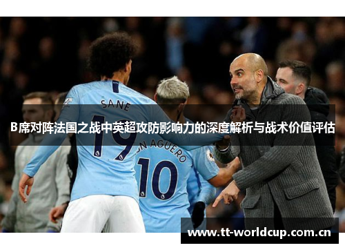 B席对阵法国之战中英超攻防影响力的深度解析与战术价值评估 B席对阵法国之战中英超攻防影响力的深度解析与战术价值评估