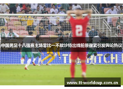 中国男足十八强赛主场零比一不敌沙特出线前景骤紧引发舆论热议
