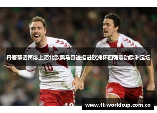 丹麦童话再度上演北欧黑马奇迹挺进欧洲杯四强震动欧洲足坛 丹麦童话再度上演北欧黑马奇迹挺进欧洲杯四强震动欧洲足坛