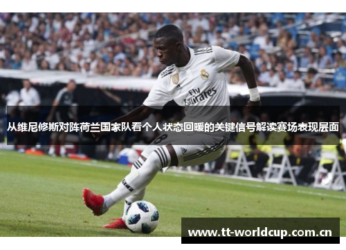 从维尼修斯对阵荷兰国家队看个人状态回暖的关键信号解读赛场表现层面 从维尼修斯对阵荷兰国家队看个人状态回暖的关键信号解读赛场表现层面