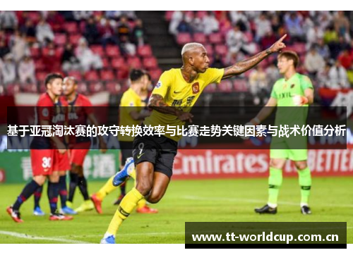 基于亚冠淘汰赛的攻守转换效率与比赛走势关键因素与战术价值分析
